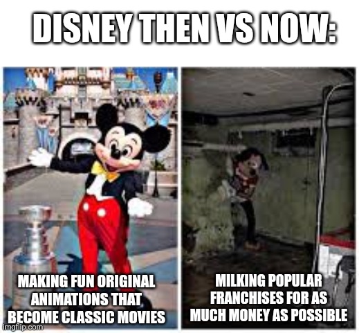 Disney be like | DISNEY THEN VS NOW:; MAKING FUN ORIGINAL ANIMATIONS THAT BECOME CLASSIC MOVIES; MILKING POPULAR FRANCHISES FOR AS MUCH MONEY AS POSSIBLE | image tagged in mickey mouse in disneyland | made w/ Imgflip meme maker