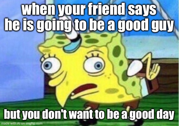 Mocking Spongebob | when your friend says he is going to be a good guy; but you don't want to be a good day | image tagged in memes,mocking spongebob | made w/ Imgflip meme maker