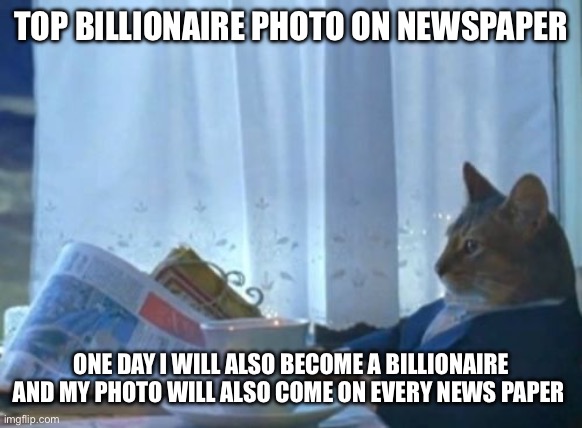 I Should Buy A Boat Cat Meme | TOP BILLIONAIRE PHOTO ON NEWSPAPER; ONE DAY I WILL ALSO BECOME A BILLIONAIRE AND MY PHOTO WILL ALSO COME ON EVERY NEWS PAPER | image tagged in memes,i should buy a boat cat | made w/ Imgflip meme maker