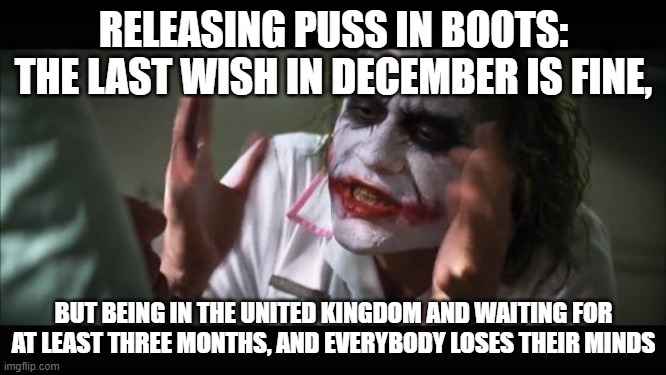 And everybody loses their minds Meme | RELEASING PUSS IN BOOTS: THE LAST WISH IN DECEMBER IS FINE, BUT BEING IN THE UNITED KINGDOM AND WAITING FOR AT LEAST THREE MONTHS, AND EVERYBODY LOSES THEIR MINDS | image tagged in memes,and everybody loses their minds | made w/ Imgflip meme maker