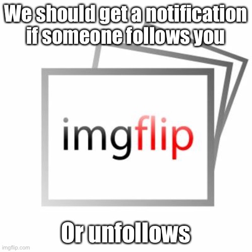 Imgflip | We should get a notification if someone follows you; Or unfollows | image tagged in imgflip | made w/ Imgflip meme maker