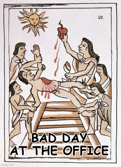 Aztec Sacrifice | BAD DAY AT THE OFFICE | image tagged in aztec sacrifice | made w/ Imgflip meme maker