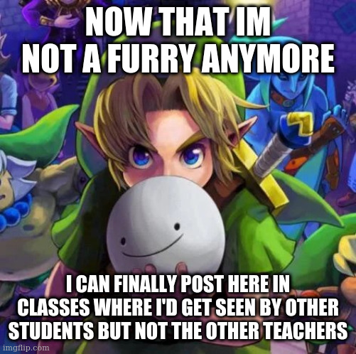 though I wont be here my next class or the one after that so bye chat | NOW THAT IM NOT A FURRY ANYMORE; I CAN FINALLY POST HERE IN CLASSES WHERE I'D GET SEEN BY OTHER STUDENTS BUT NOT THE OTHER TEACHERS | image tagged in link with a dream mask | made w/ Imgflip meme maker