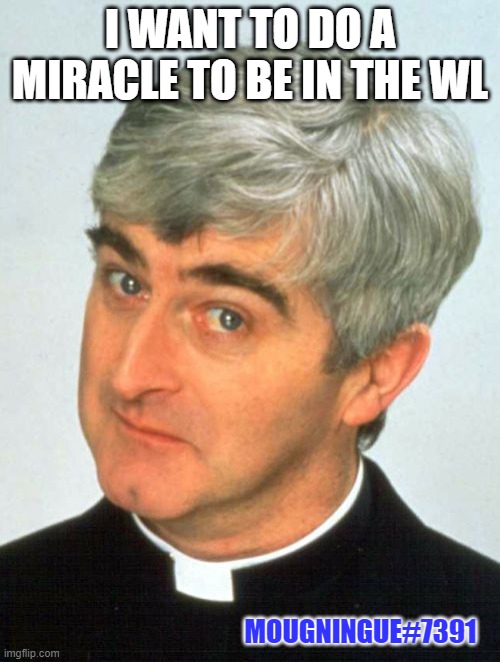 Father Ted | I WANT TO DO A MIRACLE TO BE IN THE WL; MOUGNINGUE#7391 | image tagged in memes,father ted | made w/ Imgflip meme maker