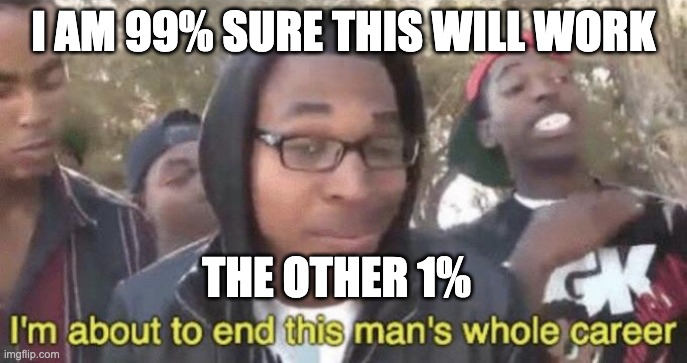 I’m about to end this man’s whole career | I AM 99% SURE THIS WILL WORK; THE OTHER 1% | image tagged in i m about to end this man s whole career | made w/ Imgflip meme maker