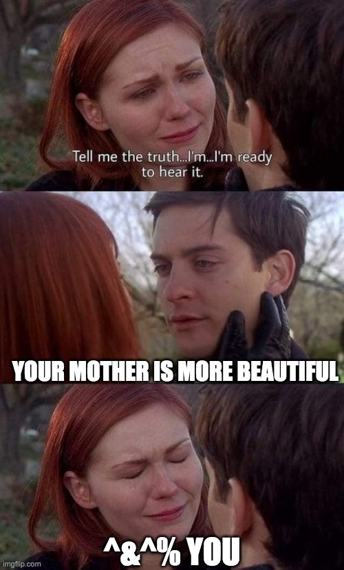 Tell me the truth, I'm ready to hear it | YOUR MOTHER IS MORE BEAUTIFUL; ^&^% YOU | image tagged in tell me the truth i'm ready to hear it | made w/ Imgflip meme maker