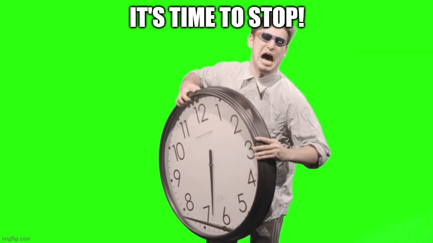 its time to stop | IT'S TIME TO STOP! | image tagged in its time to stop | made w/ Imgflip meme maker