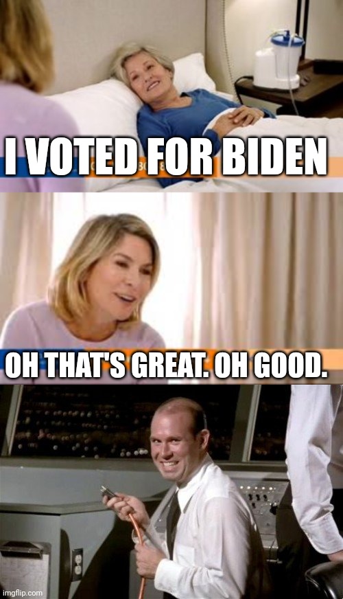 I VOTED FOR BIDEN; OH THAT'S GREAT. OH GOOD. | image tagged in unplugged | made w/ Imgflip meme maker