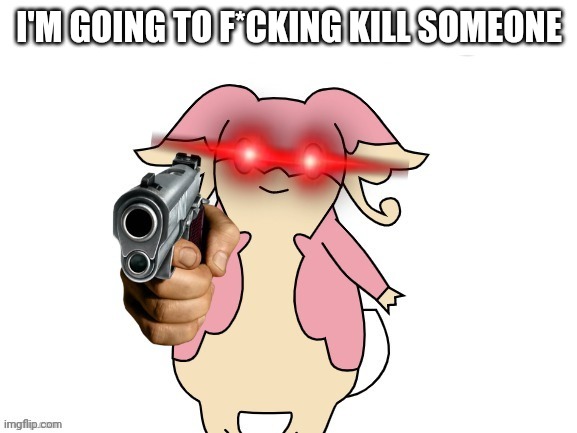 Audino with a gun no text | I'M GOING TO F*CKING KILL SOMEONE | image tagged in audino with a gun no text | made w/ Imgflip meme maker