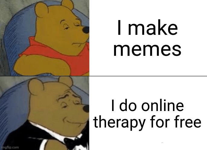 MEMES ARE MY THERAPY | I make memes; I do online therapy for free | image tagged in memes,tuxedo winnie the pooh | made w/ Imgflip meme maker