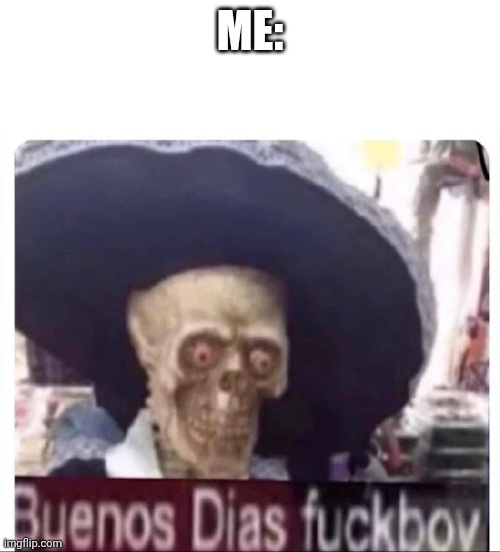 Buenos Dias Skeleton | ME: | image tagged in buenos dias skeleton | made w/ Imgflip meme maker