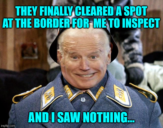 Joe Biden discovers the US has a southern border... | THEY FINALLY CLEARED A SPOT AT THE BORDER FOR  ME TO INSPECT; AND I SAW NOTHING... | image tagged in sgt shultz,dementia,joe biden | made w/ Imgflip meme maker