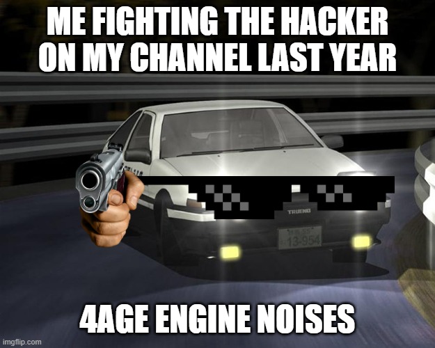 Ae86 | ME FIGHTING THE HACKER ON MY CHANNEL LAST YEAR; 4AGE ENGINE NOISES | image tagged in ae86 | made w/ Imgflip meme maker