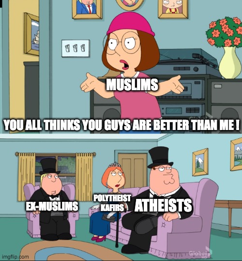 Meg Family Guy Better than me | MUSLIMS; YOU ALL THINKS YOU GUYS ARE BETTER THAN ME ! EX-MUSLIMS; ATHEISTS; POLYTHEIST
KAFIRS | image tagged in meg family guy better than me | made w/ Imgflip meme maker