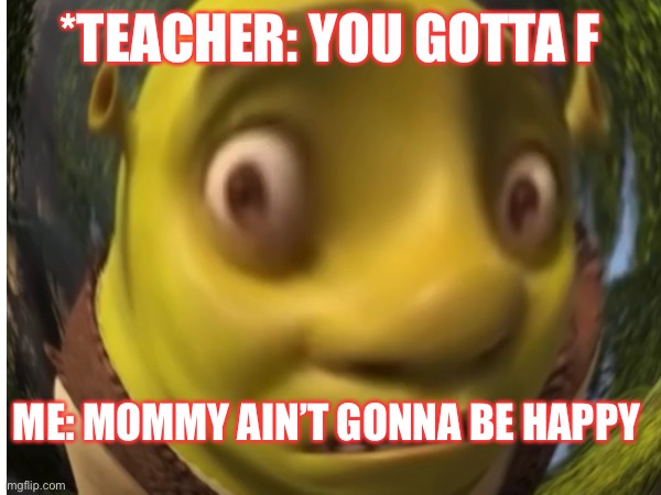That not good shriek | *TEACHER: YOU GOTTA F; ME: MOMMY AIN’T GONNA BE HAPPY | made w/ Imgflip meme maker