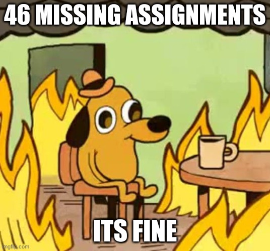 yes | 46 MISSING ASSIGNMENTS; ITS FINE | image tagged in its fine | made w/ Imgflip meme maker