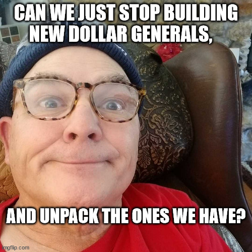 Durl Earl | CAN WE JUST STOP BUILDING NEW DOLLAR GENERALS, AND UNPACK THE ONES WE HAVE? | image tagged in durl earl | made w/ Imgflip meme maker