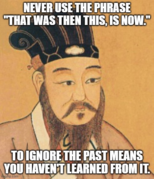 confuscious | NEVER USE THE PHRASE "THAT WAS THEN THIS, IS NOW."; TO IGNORE THE PAST MEANS YOU HAVEN'T LEARNED FROM IT. | image tagged in confuscious | made w/ Imgflip meme maker