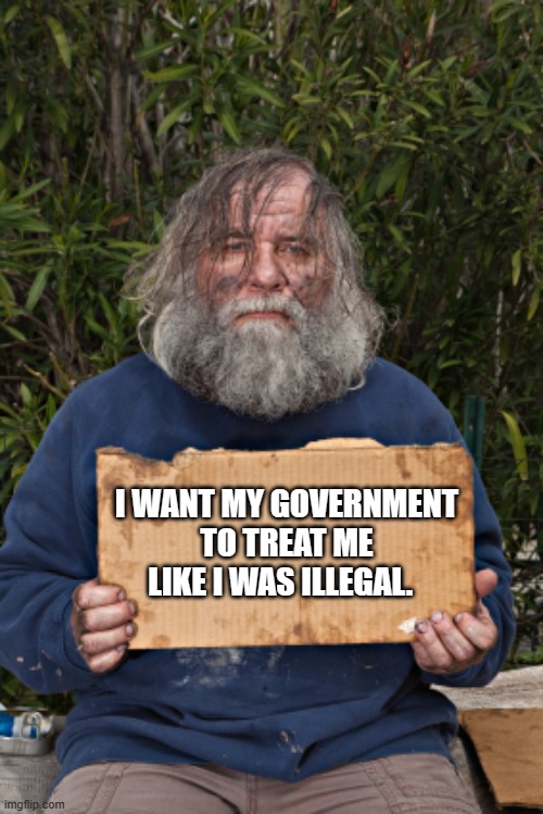 I want a better life | I WANT MY GOVERNMENT TO TREAT ME LIKE I WAS ILLEGAL. | image tagged in blak homeless sign,i want a better life,illegals,america in decline,will work for benefits,no help no hope no one cares | made w/ Imgflip meme maker