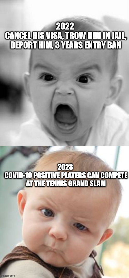 Australi Gram Slam | 2022 
CANCEL HIS VISA, TROW HIM IN JAIL, DEPORT HIM, 3 YEARS ENTRY BAN; 2023 
COVID-19 POSITIVE PLAYERS CAN COMPETE AT THE TENNIS GRAND SLAM | image tagged in memes,angry baby,skeptical baby | made w/ Imgflip meme maker