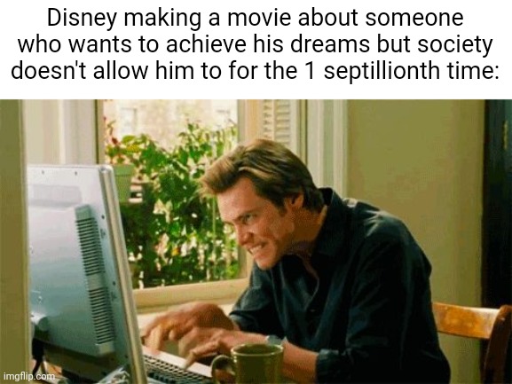 typing | Disney making a movie about someone who wants to achieve his dreams but society doesn't allow him to for the 1 septillionth time: | image tagged in typing,disney,disney be like | made w/ Imgflip meme maker