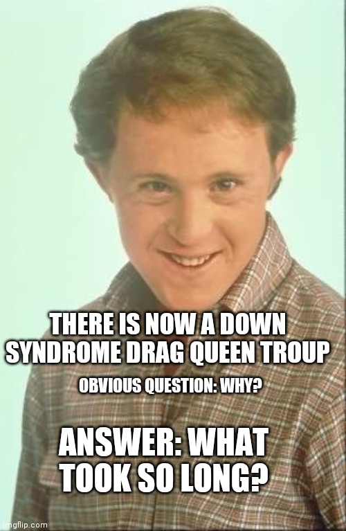 Well, that's a downer | THERE IS NOW A DOWN SYNDROME DRAG QUEEN TROUP; OBVIOUS QUESTION: WHY? ANSWER: WHAT TOOK SO LONG? | image tagged in corky,manipulation,children,demons | made w/ Imgflip meme maker
