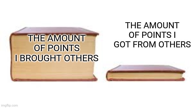 If everyone could relate this, something would be wrong | THE AMOUNT OF POINTS I GOT FROM OTHERS; THE AMOUNT OF POINTS I BROUGHT OTHERS | image tagged in big book small book | made w/ Imgflip meme maker