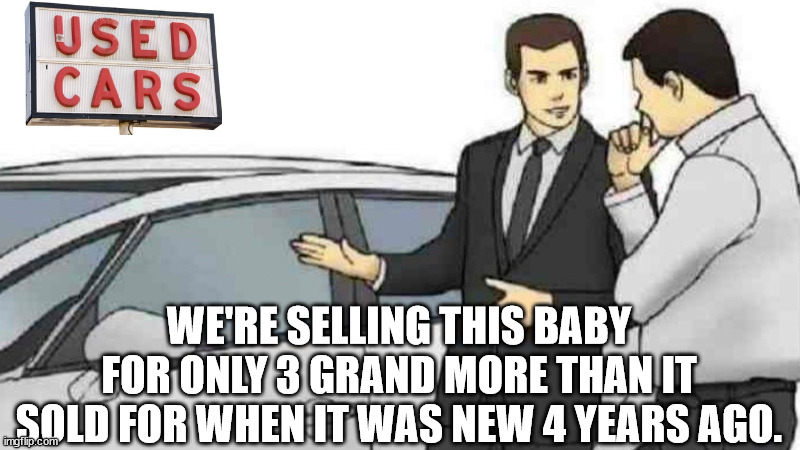 How much is inflation, and how much is greed? | WE'RE SELLING THIS BABY FOR ONLY 3 GRAND MORE THAN IT SOLD FOR WHEN IT WAS NEW 4 YEARS AGO. | image tagged in car salesman slaps roof of car,prices are insane | made w/ Imgflip meme maker
