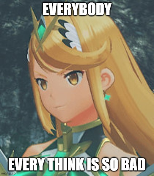 Mythra | EVERYBODY; EVERY THINK IS SO BAD | image tagged in mythra | made w/ Imgflip meme maker