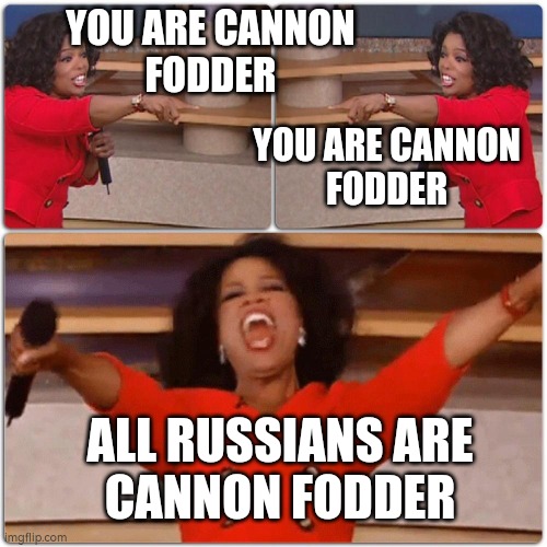 you are cannon fodder | YOU ARE CANNON
FODDER; YOU ARE CANNON
FODDER; ALL RUSSIANS ARE
CANNON FODDER | image tagged in russia,ukraine,oprah you get a | made w/ Imgflip meme maker