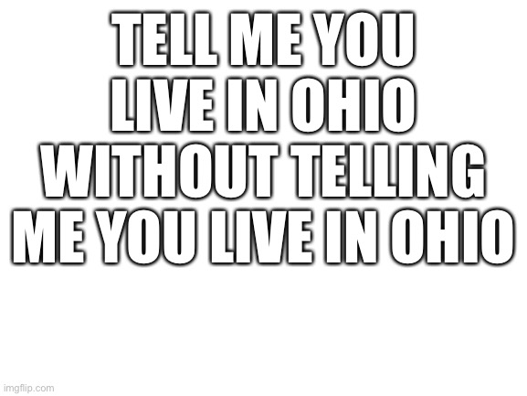 Ohio | TELL ME YOU LIVE IN OHIO WITHOUT TELLING ME YOU LIVE IN OHIO | image tagged in blank white template,ohio,only in ohio | made w/ Imgflip meme maker