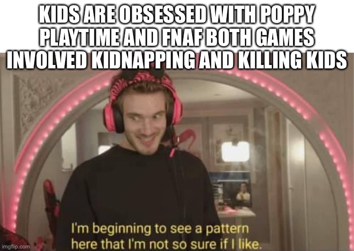 I’m seeing a pattern | KIDS ARE OBSESSED WITH POPPY PLAYTIME AND FNAF BOTH GAMES INVOLVED KIDNAPPING AND KILLING KIDS | image tagged in im beginning to see a pattern here im not so sure i like | made w/ Imgflip meme maker