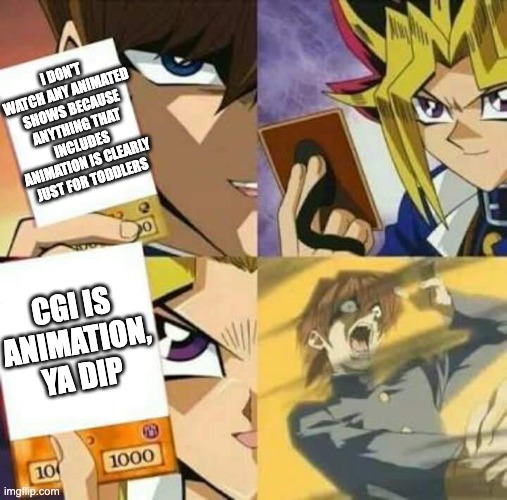 Yu Gi Oh | I DON'T WATCH ANY ANIMATED SHOWS BECAUSE ANYTHING THAT INCLUDES ANIMATION IS CLEARLY JUST FOR TODDLERS; CGI IS ANIMATION, YA DIP | image tagged in yu gi oh,animation | made w/ Imgflip meme maker