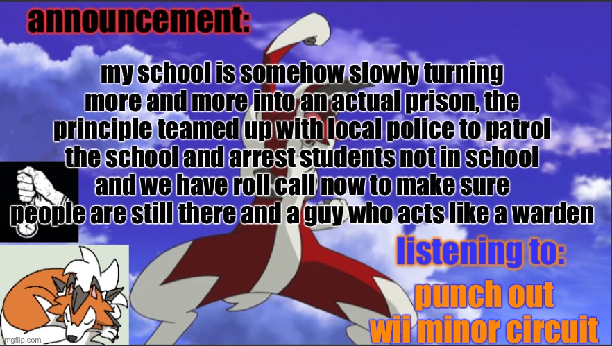 my school is somehow slowly turning more and more into an actual prison, the principle teamed up with local police to patrol the school and arrest students not in school and we have roll call now to make sure people are still there and a guy who acts like a warden; punch out wii minor circuit | image tagged in foox announcement temp | made w/ Imgflip meme maker