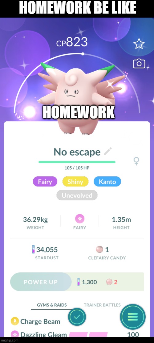 homework will kill | HOMEWORK BE LIKE; HOMEWORK | image tagged in no escape clefable,homework | made w/ Imgflip meme maker