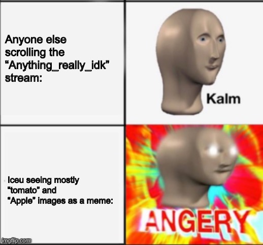 Angery | Anyone else scrolling the “Anything_really_idk” stream:; Iceu seeing mostly “tomato” and “Apple” images as a meme: | image tagged in kalm angery,iceu,kalm,angery | made w/ Imgflip meme maker