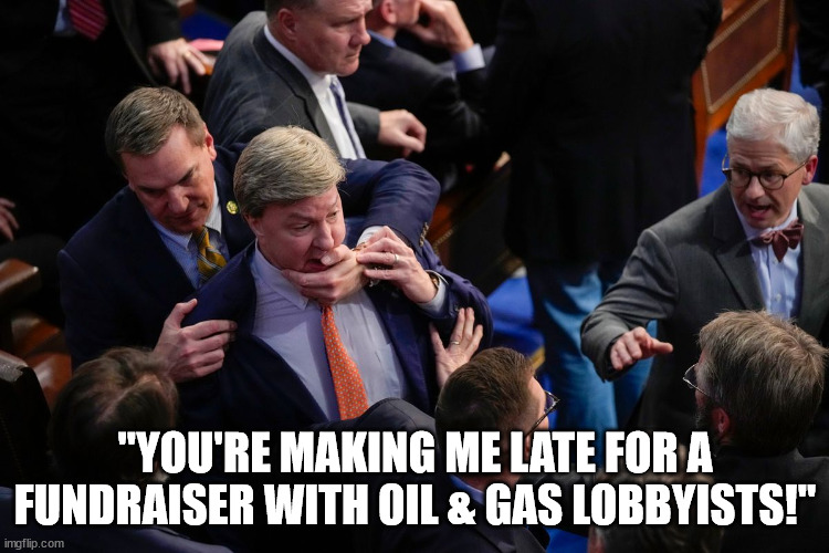 The truth comes out. | "YOU'RE MAKING ME LATE FOR A FUNDRAISER WITH OIL & GAS LOBBYISTS!" | image tagged in mike rogers being held back from matt gaetz | made w/ Imgflip meme maker
