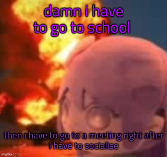 msmg | damn i have to go to school; then i have to go to a meeting right after
I have to socialise | image tagged in msmg | made w/ Imgflip meme maker