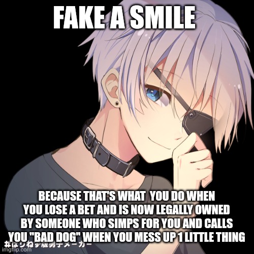 "Happiness is a illusion" -Leo (the oc) | FAKE A SMILE; BECAUSE THAT'S WHAT  YOU DO WHEN YOU LOSE A BET AND IS NOW LEGALLY OWNED BY SOMEONE WHO SIMPS FOR YOU AND CALLS YOU "BAD DOG" WHEN YOU MESS UP 1 LITTLE THING | made w/ Imgflip meme maker