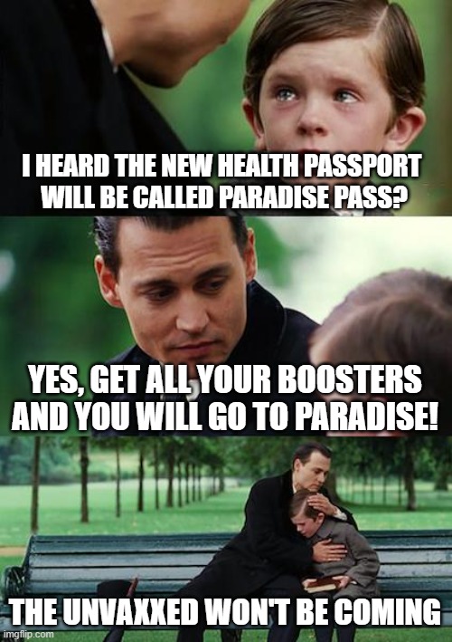 paradise | I HEARD THE NEW HEALTH PASSPORT 
WILL BE CALLED PARADISE PASS? YES, GET ALL YOUR BOOSTERS AND YOU WILL GO TO PARADISE! THE UNVAXXED WON'T BE COMING | image tagged in memes,finding neverland | made w/ Imgflip meme maker