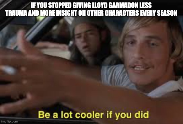 Be a lot cooler if you did | IF YOU STOPPED GIVING LLOYD GARMADON LESS TRAUMA AND MORE INSIGHT ON OTHER CHARACTERS EVERY SEASON | image tagged in be a lot cooler if you did | made w/ Imgflip meme maker