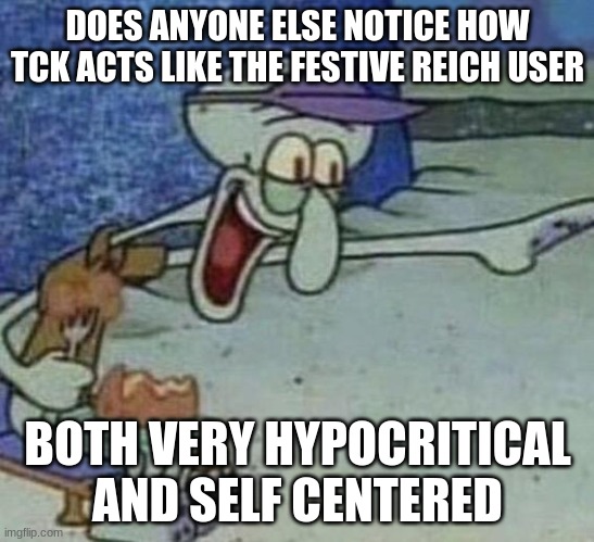 . | DOES ANYONE ELSE NOTICE HOW TCK ACTS LIKE THE FESTIVE REICH USER; BOTH VERY HYPOCRITICAL AND SELF CENTERED | image tagged in squidward point and laugh | made w/ Imgflip meme maker