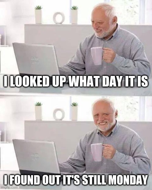 Hide the Pain Harold | I LOOKED UP WHAT DAY IT IS; I FOUND OUT IT'S STILL MONDAY | image tagged in memes,hide the pain harold | made w/ Imgflip meme maker