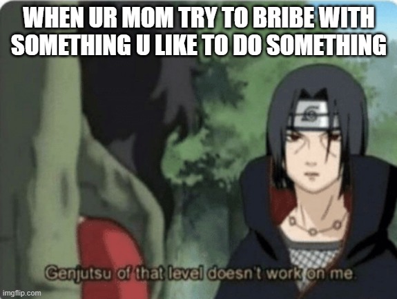 genjutsu of that level doesn't work on me | WHEN UR MOM TRY TO BRIBE WITH SOMETHING U LIKE TO DO SOMETHING | image tagged in genjutsu of that level doesn't work on me | made w/ Imgflip meme maker
