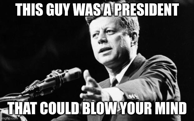 JFK | THIS GUY WAS A PRESIDENT THAT COULD BLOW YOUR MIND | image tagged in jfk | made w/ Imgflip meme maker