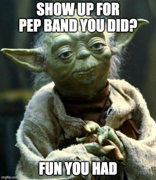 Star Wars Yoda Meme | SHOW UP FOR PEP BAND YOU DID? FUN YOU HAD | image tagged in memes,star wars yoda | made w/ Imgflip meme maker