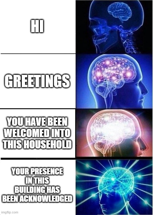 fancy welcome | HI; GREETINGS; YOU HAVE BEEN WELCOMED INTO THIS HOUSEHOLD; YOUR PRESENCE IN THIS BUILDING HAS BEEN ACKNOWLEDGED | image tagged in memes,expanding brain | made w/ Imgflip meme maker