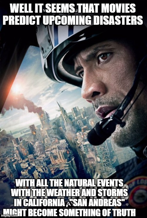 When movies predict reality | WELL IT SEEMS THAT MOVIES PREDICT UPCOMING DISASTERS; WITH ALL THE NATURAL EVENTS WITH THE WEATHER AND STORMS IN CALIFORNIA , "SAN ANDREAS" MIGHT BECOME SOMETHING OF TRUTH | image tagged in san andreas,dwayne johnson,movies,what if,flying,disaster | made w/ Imgflip meme maker