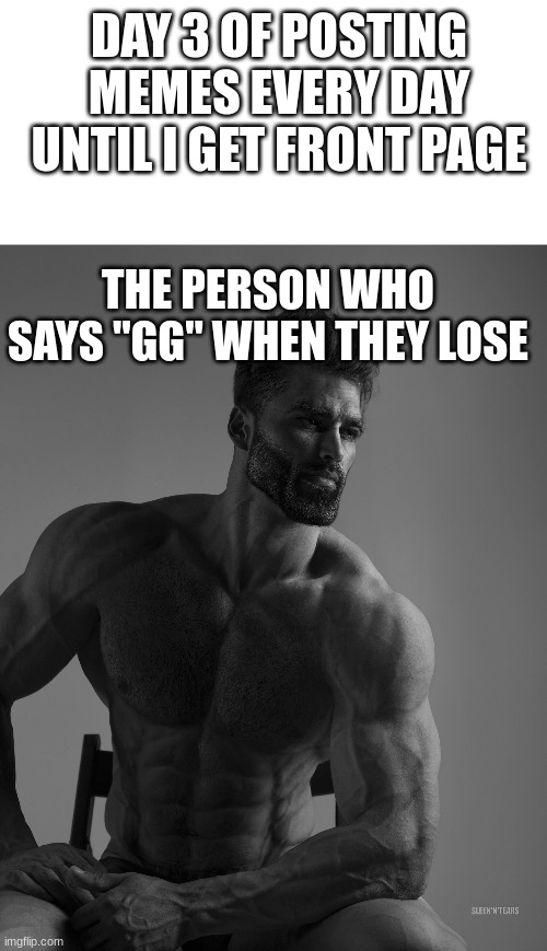 Giga Chad | DAY 3 OF POSTING MEMES EVERY DAY UNTIL I GET FRONT PAGE; THE PERSON WHO SAYS "GG" WHEN THEY LOSE | image tagged in giga chad | made w/ Imgflip meme maker