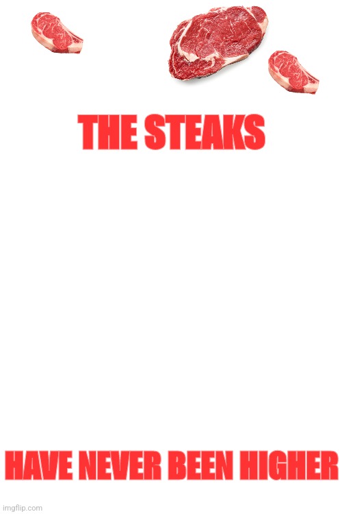 The steaks are high | THE STEAKS; HAVE NEVER BEEN HIGHER | image tagged in steak,beef | made w/ Imgflip meme maker